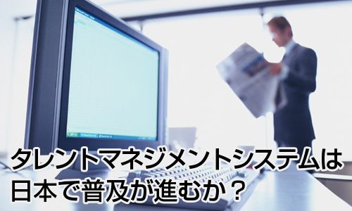 タレントマネジメントシステムは日本で普及が進むか？