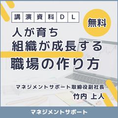 【講演資料・無料ＤＬ】　『人が育ち、組織が成長する職場のつくり方』マネジメントサポート