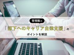 なぜ、管理職による『部下へのキャリア自律支援』が今後より重要になるのか。背景、ポイントを徹底解説！