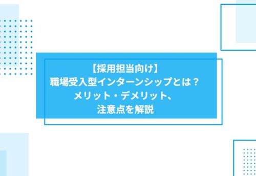 【採用担当向け】職場受入型インターンシップとは？メリット・デメリット、注意点を解説