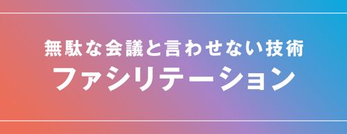 【お役立ち資料】ファシリテーション　無駄な会議と言わせない技術