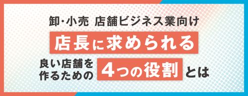 【お役立ち資料】【小売業向け】店長に求められる、良い店舗を作るための4つの役割とは