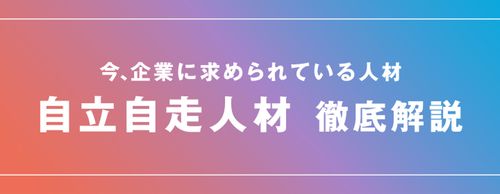 【お役立ち資料】今、企業に求められる「自立自走人材」徹底解説