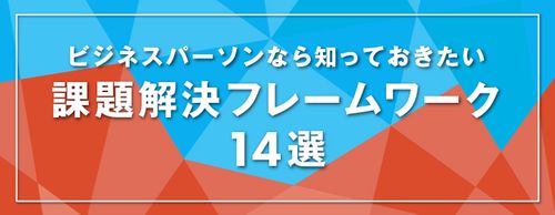 【お役立ち資料】ビジネスパーソンなら知っておきたい課題解決フレームワーク14選