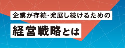 【お役立ち資料】経営戦略とは何か？　～企業が存続・発展し続けるために～