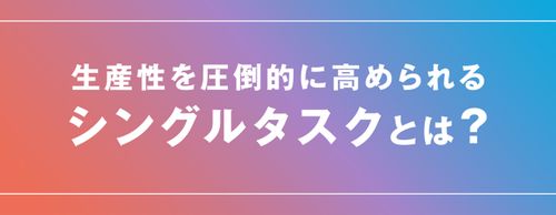 【お役立ち資料】今こそ注目したいシングルタスクのメリット ―マルチタスクとの違いと生産性の高め方