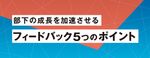 【お役立ち資料】今すぐ使えるチェックシート付き！部下の成長を加速させるフィードバック5つのポイント