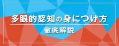 「多眼的認知」を身につけるために必要な「4つの行動」とは？