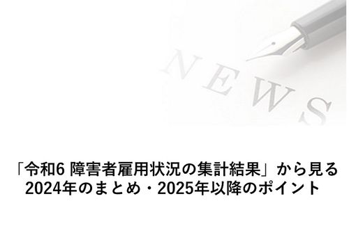 「令和6 障害者雇用状況の集計結果」から見る、2024年のまとめ・2025年以降のポイント