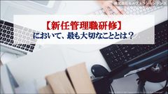 【新任管理職研修】において、最も大切なこととは？