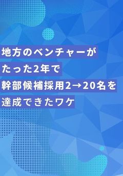 【成功事例】知名度は関係ない！地方のベンチャー企業が2年で幹部候補採用2→20名を達成できたワケ