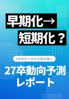 「早期化」よりも「短期化」に注意！過去3カ年データから見える、27卒動向予測