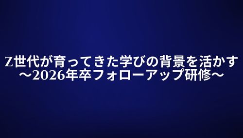 Z世代が育ってきた学びの背景を活かす～2026年卒フォローアップ研修～