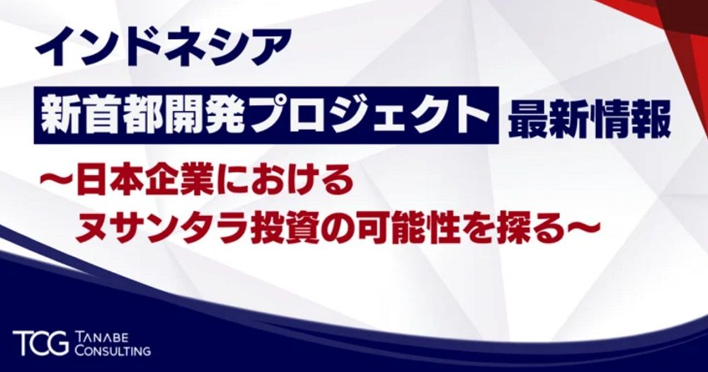 インドネシア新首都開発プロジェクト最新情報を解説！【無料/1日限定・ウェビナー】日本企業におけるヌサンタラ投資の可能性を探る