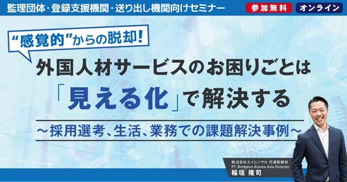 外国人材サービスのお困りごとは「見える化」で解決する～採用選考、生活、業務での課題解決事例～