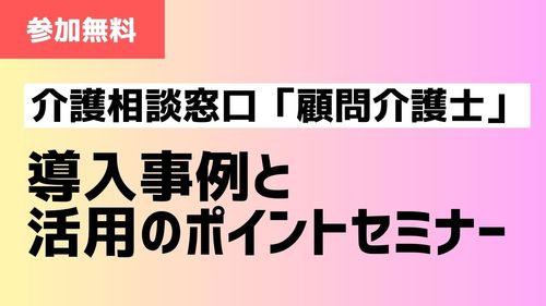 【12/16無料オンライン】介護相談窓口「顧問介護士」導入事例と活用のポイントセミナー