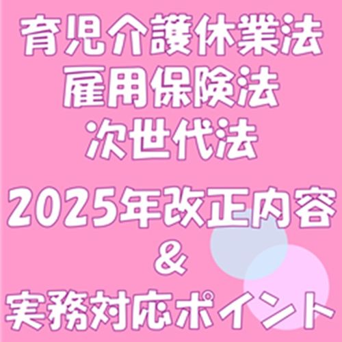 育児介護休業法・雇用保険法・次世代法の2025年改正内容と実務対応ポイントの解説