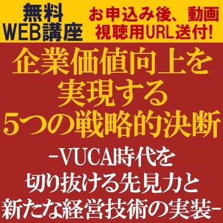 無料動画視聴/企業価値向上を実現する5つの戦略的決断～VUCA時代を切り抜ける先見力と新たな経営技術の実装