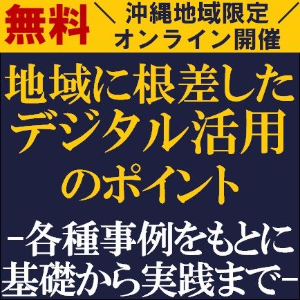 地域に根差したデジタル活用のポイント～各種事例をもとに基礎から実践まで～【沖縄地域限定ウェビナー】