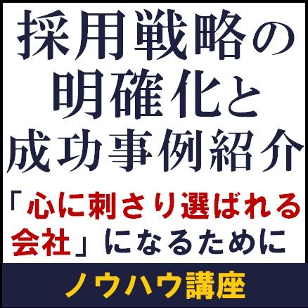 【ノウハウ講座】採用戦略の明確化と成功事例紹介～「心に刺さり選ばれる会社」になるために～