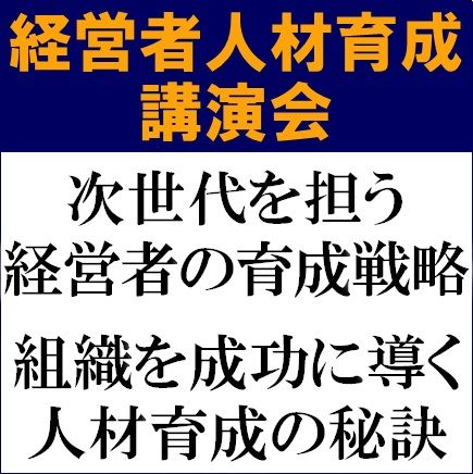 経営者人材育成講演会ー次世代を担う経営者の育成戦略：組織を成功に導く人材育成の秘訣ー　※参加者特典有