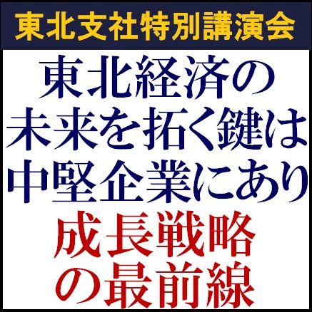 東北経済の未来を拓く鍵は中堅企業にあり～成長戦略の最前線～＜東北支社特別講演会＞講演後には交流会開催