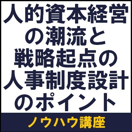 人的資本経営の潮流と戦略起点の人事制度設計のポイント【1日限定・ノウハウ講座】