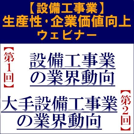 設備工事業の業界動向／大手設備工事業の業界動向～生産性・企業価値向上ウェビナー 全４回シリーズ！～