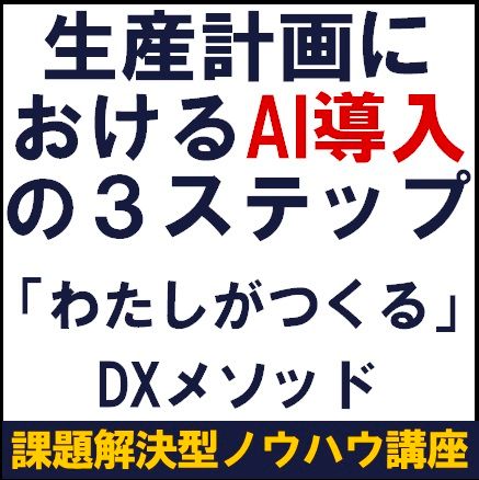 生産計画におけるAI導入の3ステップ～「わたしがつくる」DXメソッド～【課題解決型ノウハウ講座】