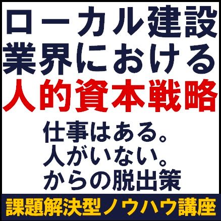 ローカル建設業界における人的資本戦略～仕事はある。人がいない。からの脱出策【課題解決型ノウハウ講座】