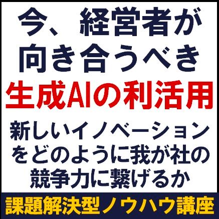 今、経営者が向き合うべき生成AIの利活用～新しいイノベーションをどのように我が社の競争力に繋げるか～