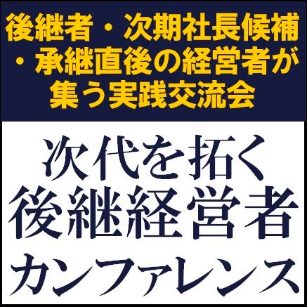 次代を拓く後継経営者カンファレンス～後継者・次期社長候補・承継直後の経営者が集う実践交流会～