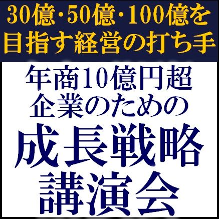 年商10億円超企業のための成長戦略講演会～30億・50億・100億を目指す経営の打ち手～