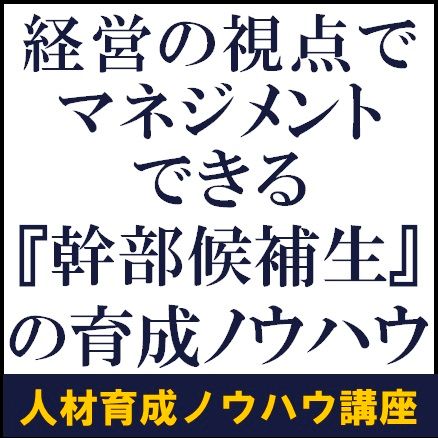 経営の視点でマネジメントできる『幹部候補生』の育成ノウハウ【人材育成ノウハウ講座＋スクール見学会】