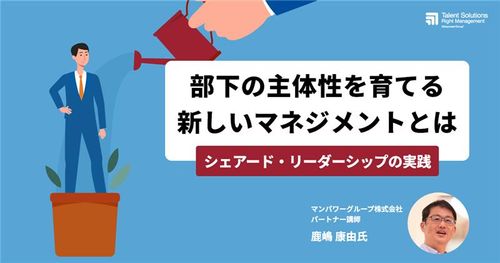 部下の主体性を育てる新しいマネジメントとは　～シェアード・リーダーシップの実践～
