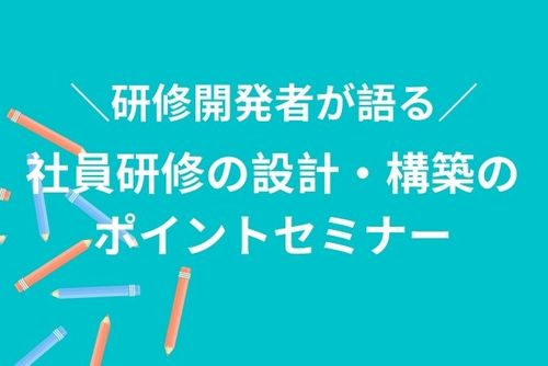 【研修開発者が語る、社員研修の設計・構築のポイントセミナー】効果の出る研修は研修設計の仕方で変わる！