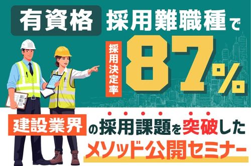 【建設業界の採用課題を突破したメソッド公開セミナー】「有資格」採用難職種で“採用決定率87％”