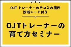 【OJTトレーナーの育て方セミナー】OJTトレーナーのテコ入れ箇所診断シート付き