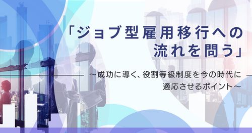 「ジョブ型雇用移行への流れを問う」 ～成功に導く、役割等級制度を今の時代に適応させるポイント～