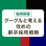 【福岡】グーグルと考える攻めの新卒採用戦略