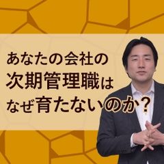 次期管理職育成のポイント -あなたの会社の次期管理職はなぜ育たないのか？-