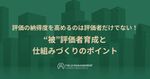 評価の納得度を高めるのは評価者だけでない！“被”評価者育成と仕組みづくりのポイント