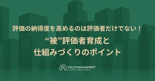 評価の納得度を高めるのは評価者だけでない！“被”評価者育成と仕組みづくりのポイント