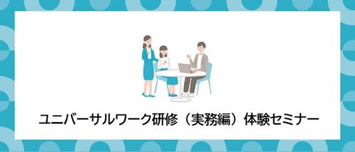 ユニバーサルワーク研修（実務編）体験セミナー