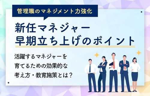 新任マネジャー早期立ち上げのポイント～活躍するマネジャーを育てるための効果的な考え方・教育施策とは？