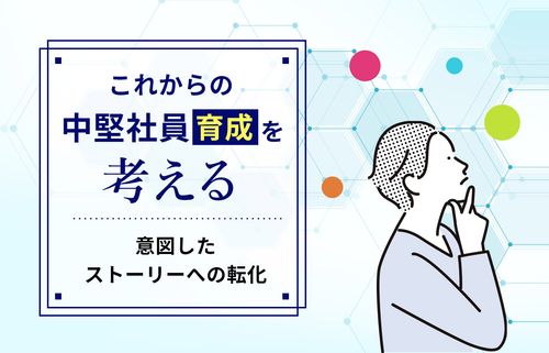 これからの中堅社員育成を考える　～「放置」から脱却して意図したストーリーへ～