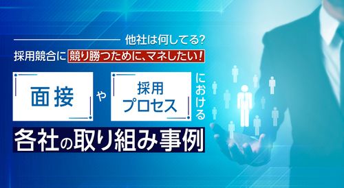 【他社は何してる？】採用競合に競り勝つために、マネしたい面接や選考プロセスにおける各社の取組み事例