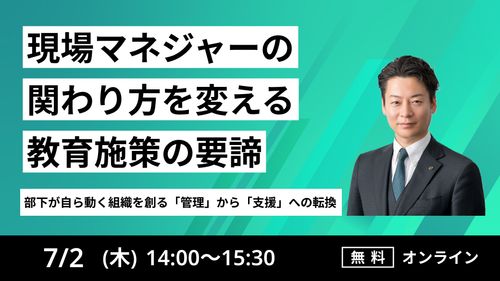 【部下が自ら動く組織を創る管理から支援への転換】 現場マネジャーの関わり方を変える「教育施策の要諦」