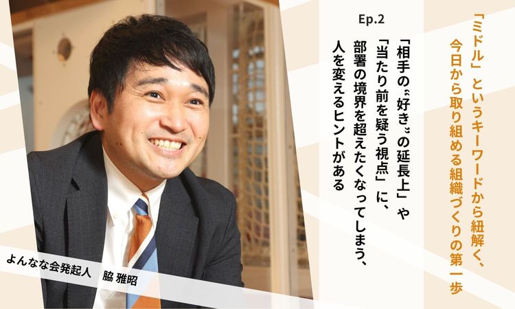 Ep.2：「相手の“好き”の延長上」や「当たり前を疑う視点」に、部署の境界を超えたくなってしまう、人を変えるヒントがある